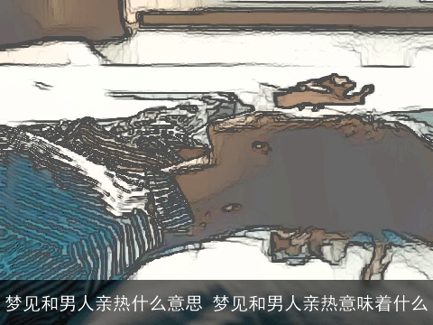 梦见和男人亲热什么意思 梦见和男人亲热意味着什么