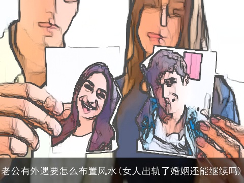 老公有外遇要怎么布置风水(女人出轨了婚姻还能继续吗)