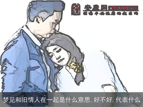 梦见和旧情人在一起是什么意思,好不好,代表什么