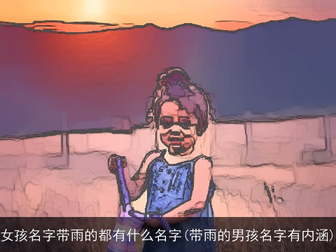 女孩名字带雨的都有什么名字(带雨的男孩名字有内涵)