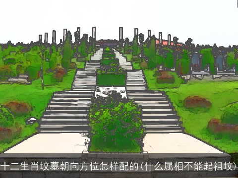 十二生肖坟墓朝向方位怎样配的(什么属相不能起祖坟)