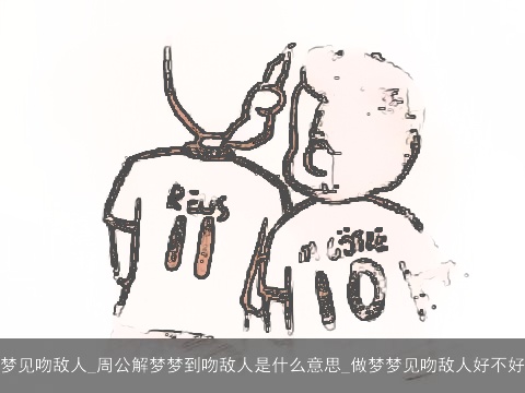 梦见吻敌人_周公解梦梦到吻敌人是什么意思_做梦梦见吻敌人好不好