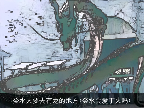 癸水人要去有龙的地方(癸水会爱丁火吗)