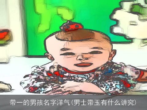 带一的男孩名字洋气(男士带玉有什么讲究)