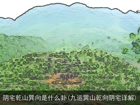 阴宅乾山巽向是什么卦(九运巽山乾向阴宅详解)