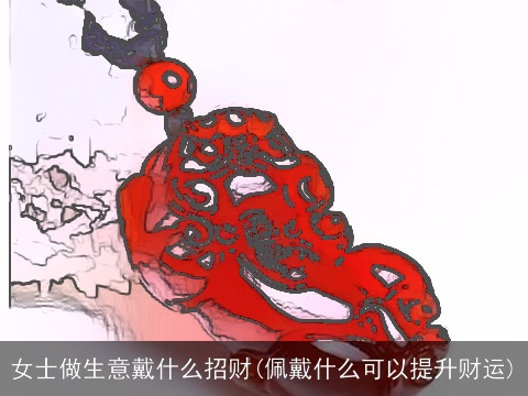 女士做生意戴什么招财(佩戴什么可以提升财运)