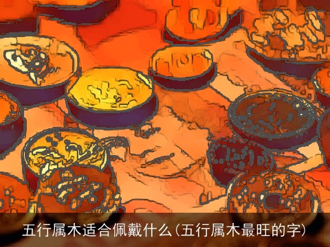 五行属木适合佩戴什么(五行属木最旺的字)