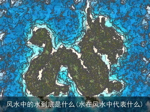 风水中的水到底是什么(水在风水中代表什么)