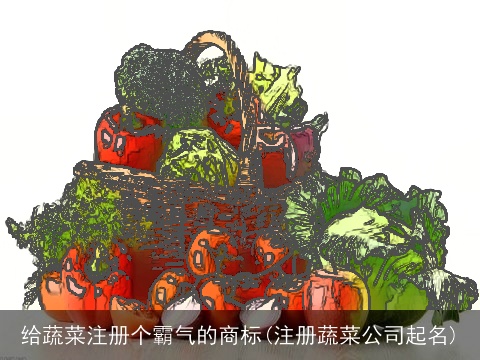 给蔬菜注册个霸气的商标(注册蔬菜公司起名)