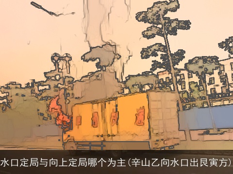 水口定局与向上定局哪个为主(辛山乙向水口出艮寅方)
