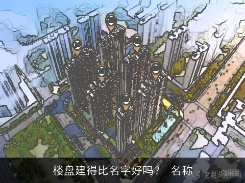 楼盘建得比名字好吗？ 名称