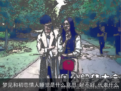 梦见和初恋情人睡觉是什么意思,好不好,代表什么
