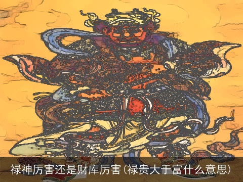 禄神厉害还是财库厉害(禄贵大于富什么意思)