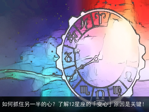 如何抓住另一半的心？了解12星座的「变心」原因是关键！