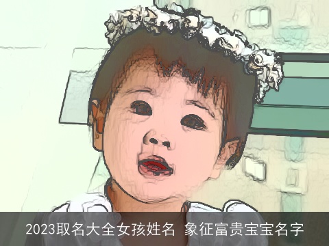 2023取名大全女孩姓名 象征富贵宝宝名字