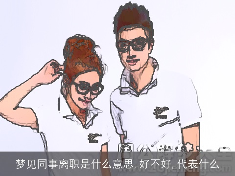 梦见同事离职是什么意思,好不好,代表什么