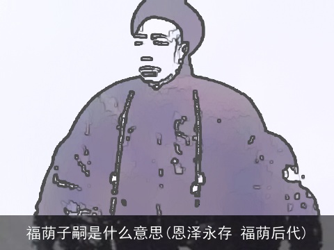 福荫子嗣是什么意思(恩泽永存 福荫后代)