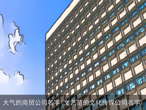 大气的商贸公司名字(文艺范的文化传媒公司名字)