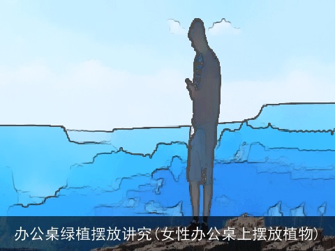 办公桌绿植摆放讲究(女性办公桌上摆放植物)