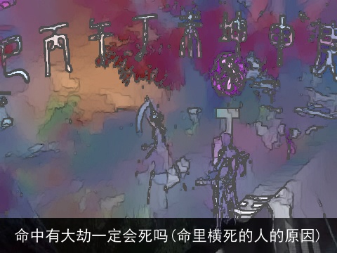 命中有大劫一定会死吗(命里横死的人的原因)