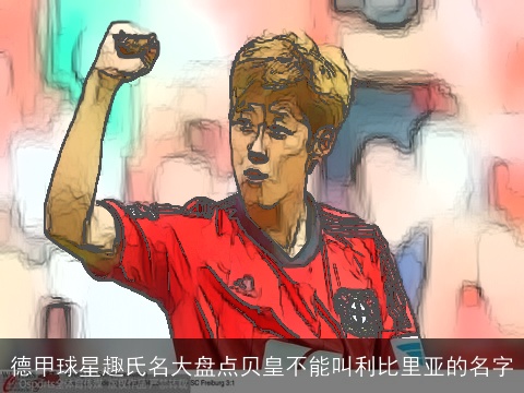 德甲球星趣氏名大盘点贝皇不能叫利比里亚的名字