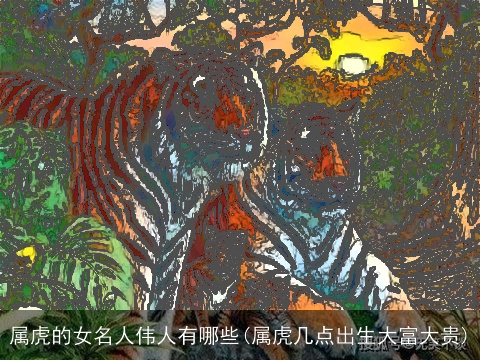 属虎的女名人伟人有哪些(属虎几点出生大富大贵)