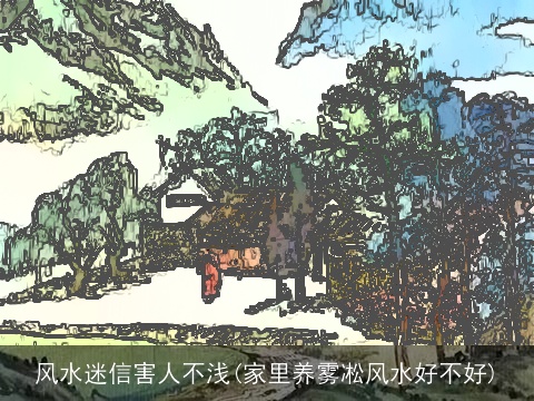 风水迷信害人不浅(家里养雾凇风水好不好)