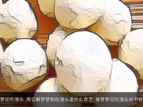 梦见吃馒头_周公解梦梦到吃馒头是什么意思_做梦梦见吃馒头好不好