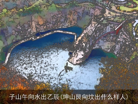 子山午向水出乙辰(坤山艮向坟出什么样人)