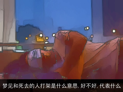 梦见和死去的人打架是什么意思,好不好,代表什么