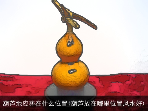 葫芦地应葬在什么位置(葫芦放在哪里位置风水好)