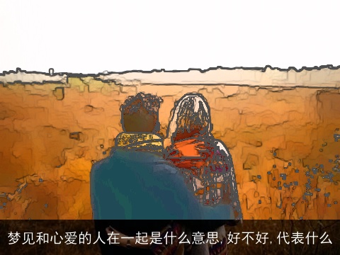 梦见和心爱的人在一起是什么意思,好不好,代表什么