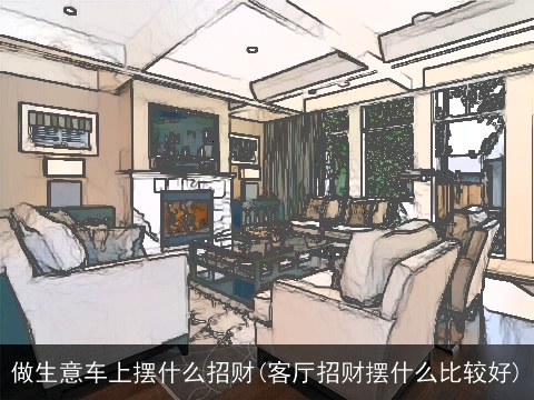 做生意车上摆什么招财(客厅招财摆什么比较好)