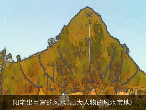 阳宅出巨富的风水(出大人物的风水宝地)
