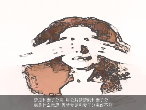 梦见和妻子分离_周公解梦梦到和妻子分离是什么意思_做梦梦见和妻子分离好不好