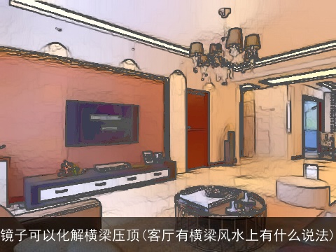 镜子可以化解横梁压顶(客厅有横梁风水上有什么说法)