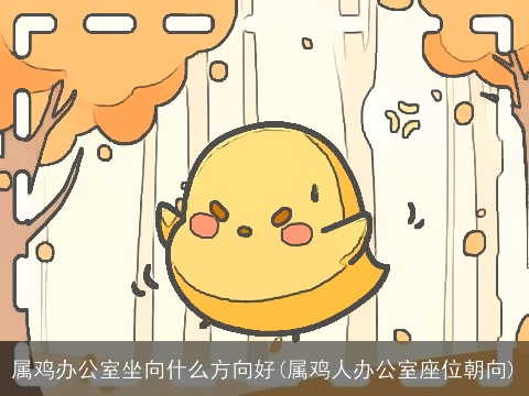 属鸡办公室坐向什么方向好(属鸡人办公室座位朝向)