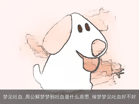 梦见吐血_周公解梦梦到吐血是什么意思_做梦梦见吐血好不好