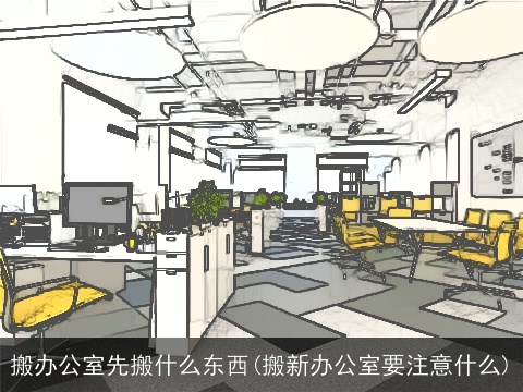 搬办公室先搬什么东西(搬新办公室要注意什么)