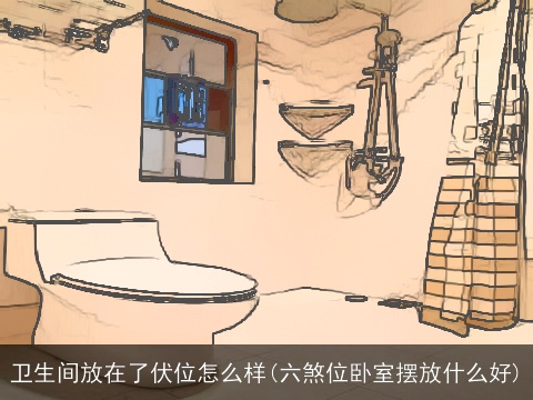 卫生间放在了伏位怎么样(六煞位卧室摆放什么好)