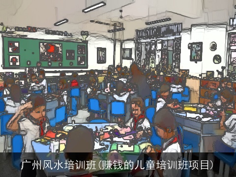 广州风水培训班(赚钱的儿童培训班项目)