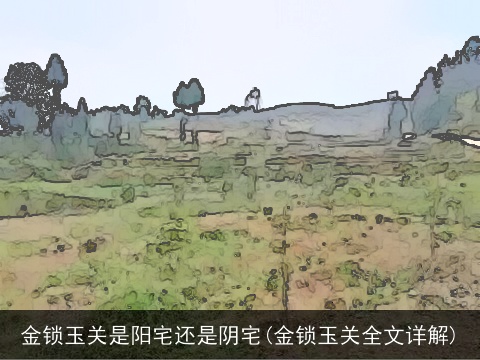 金锁玉关是阳宅还是阴宅(金锁玉关全文详解)