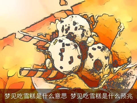梦见吃雪糕是什么意思 梦见吃雪糕是什么预兆