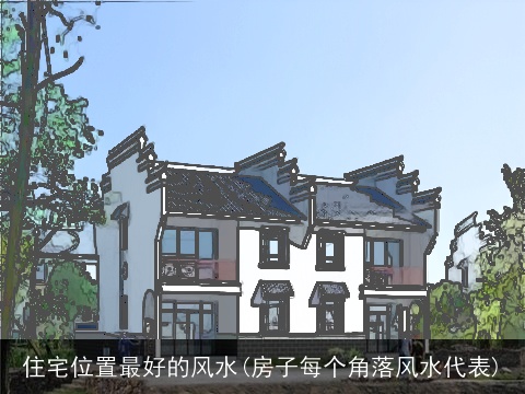 住宅位置最好的风水(房子每个角落风水代表)