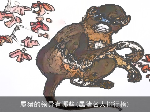 属猪的领导有哪些(属猪名人排行榜)