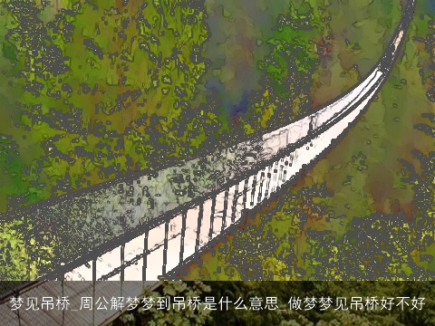 梦见吊桥_周公解梦梦到吊桥是什么意思_做梦梦见吊桥好不好