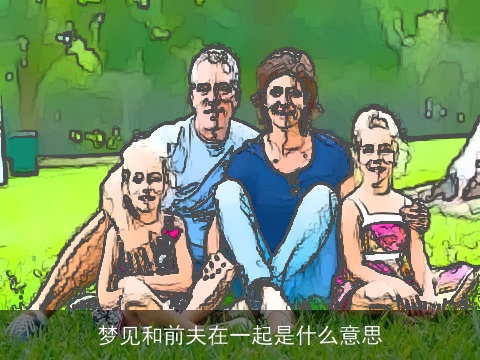 梦见和前夫在一起是什么意思