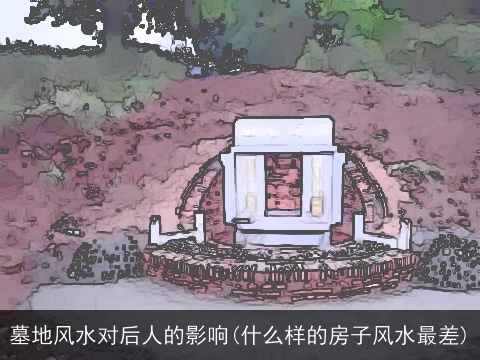 墓地风水对后人的影响(什么样的房子风水最差)
