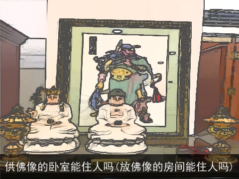 供佛像的卧室能住人吗(放佛像的房间能住人吗)