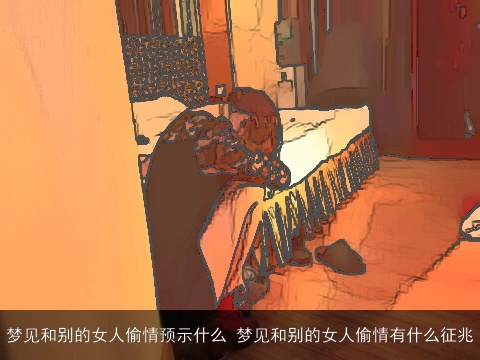 梦见和别的女人偷情预示什么 梦见和别的女人偷情有什么征兆